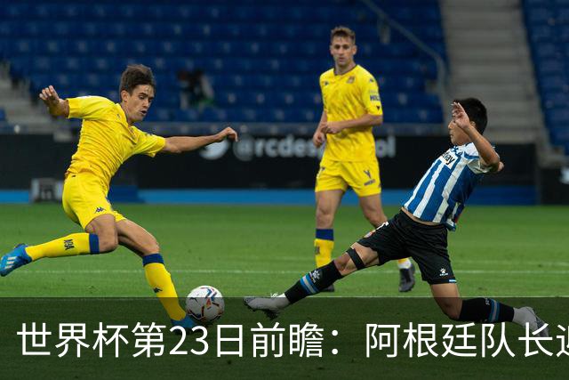 世界杯第23日前瞻：阿根廷队长迎历史之夜 卫冕冠军PK大黑马