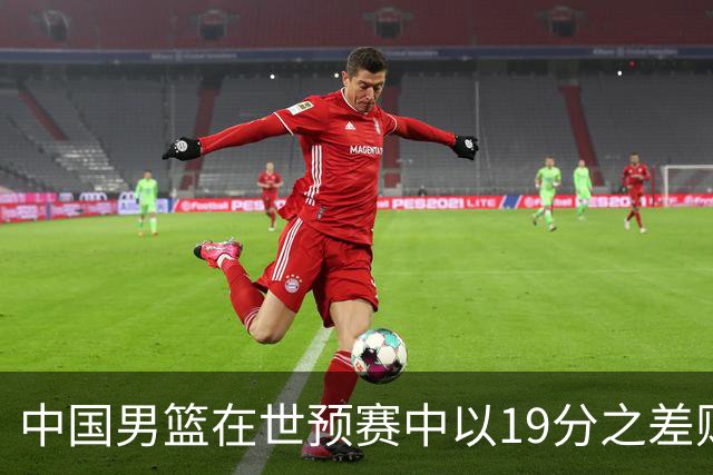 中国男篮在世预赛中以19分之差败给日本队