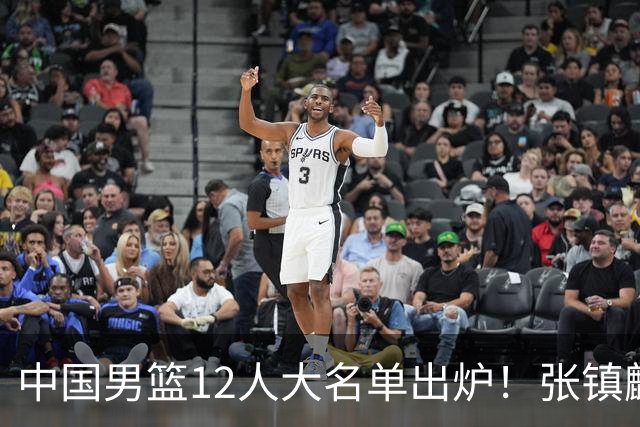 中国男篮12人大名单出炉！张镇麟落选，他输给了崔永熙