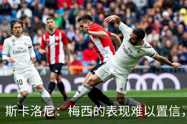 斯卡洛尼：梅西的表现难以置信，我们把他看作是神也把他看作孩子