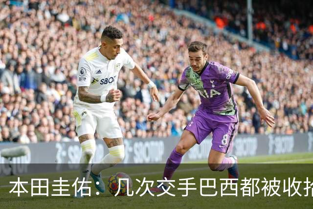 本田圭佑：几次交手巴西都被收拾得挺惨 在顺风时突然被哐哐进球