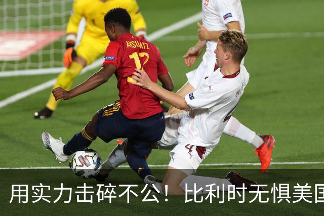 用实力击碎不公！比利时无惧美国盘外招 彰显老牌劲旅底蕴