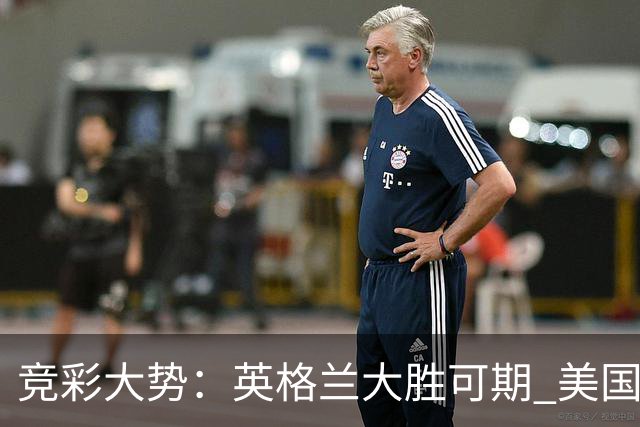 竞彩大势：英格兰大胜可期 美国轻取波黑