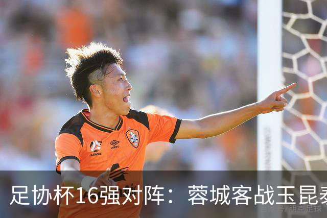 足协杯16强对阵：蓉城客战玉昆泰山战三镇 国安遭遇中乙队