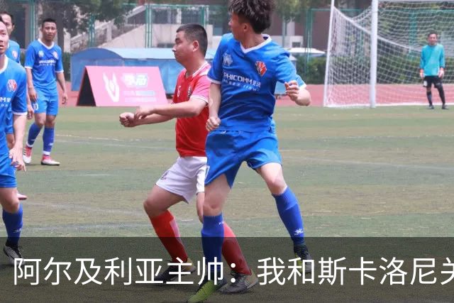 阿尔及利亚主帅：我和斯卡洛尼关系很好，没制定专门战术限制梅西