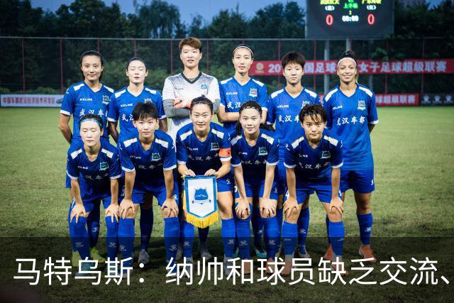 马特乌斯：纳帅和球员缺乏交流、不去现场考察 去年续约毫无必要