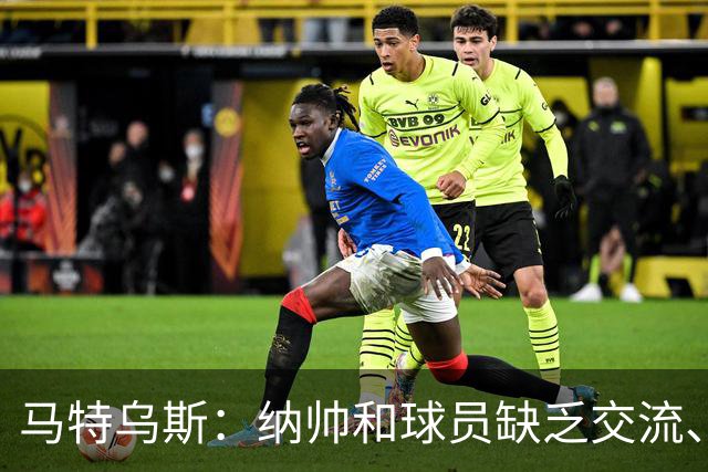 马特乌斯：纳帅和球员缺乏交流、不去现场考察 去年续约毫无必要